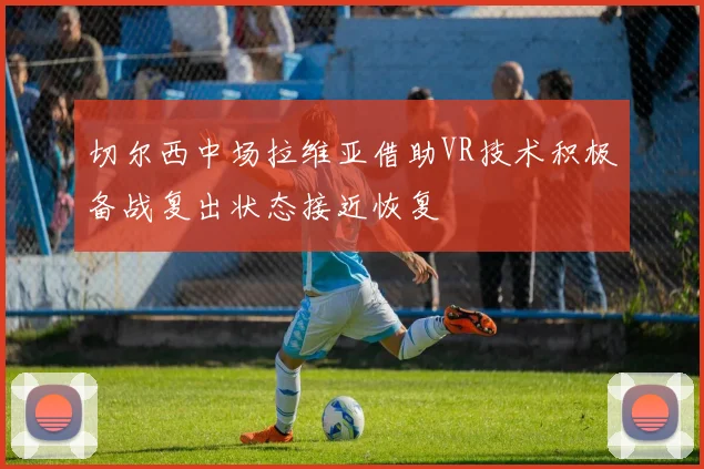 切尔西中场拉维亚借助VR技术积极备战复出状态接近恢复