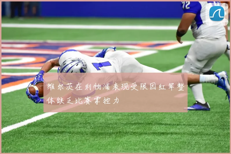 维尔茨在利物浦表现受限因红军整体缺乏比赛掌控力