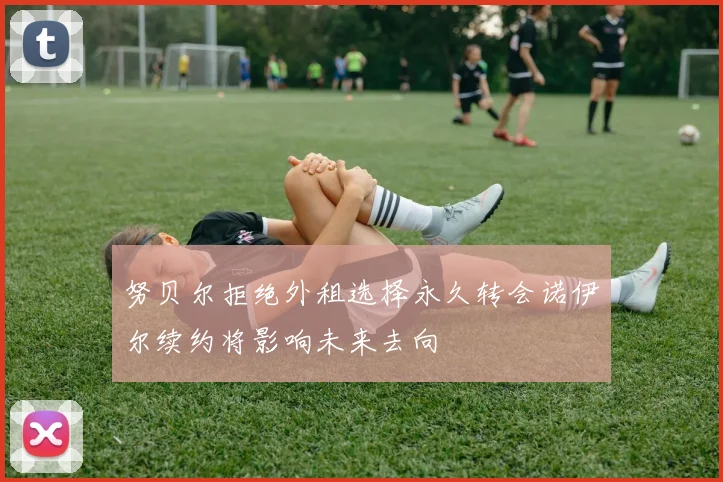 努贝尔拒绝外租选择永久转会诺伊尔续约将影响未来去向