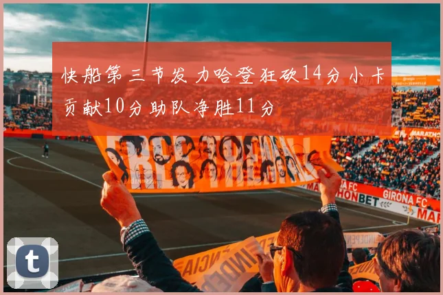 快船第三节发力哈登狂砍14分小卡贡献10分助队净胜11分