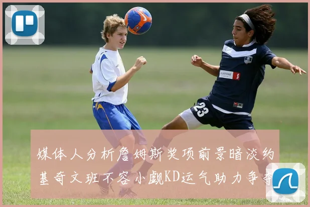 媒体人分析詹姆斯奖项前景暗淡约基奇文班不容小觑KD运气助力争夺一阵