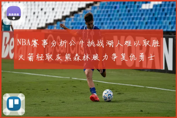 NBA赛事分析公牛挑战湖人难以取胜火箭轻取灰熊森林狼力争复仇勇士