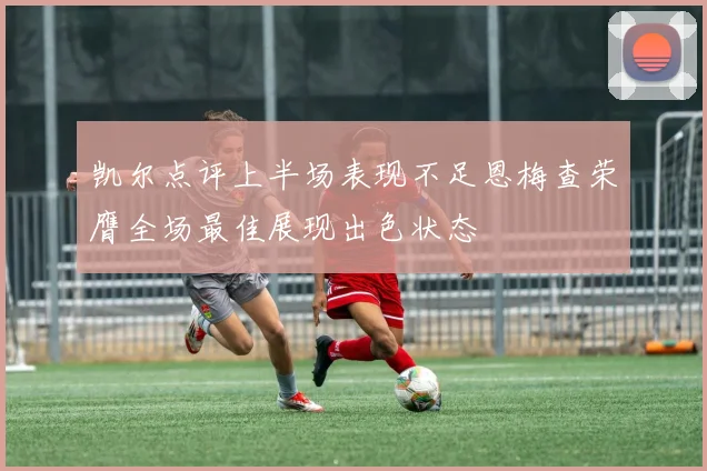 凯尔点评上半场表现不足恩梅查荣膺全场最佳展现出色状态