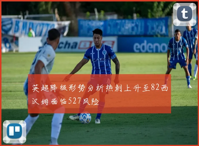 英超降级形势分析热刺上升至82西汉姆面临527风险