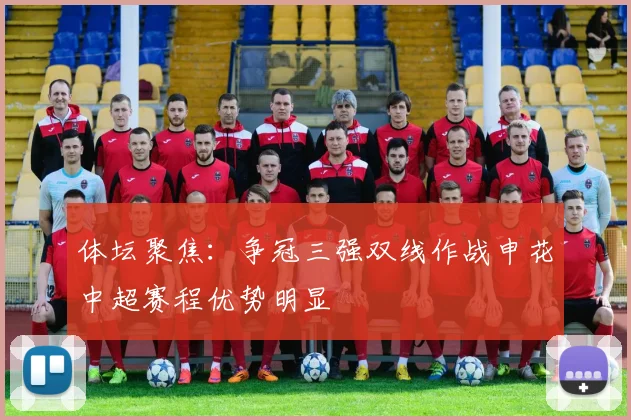 体坛聚焦：争冠三强双线作战申花中超赛程优势明显
