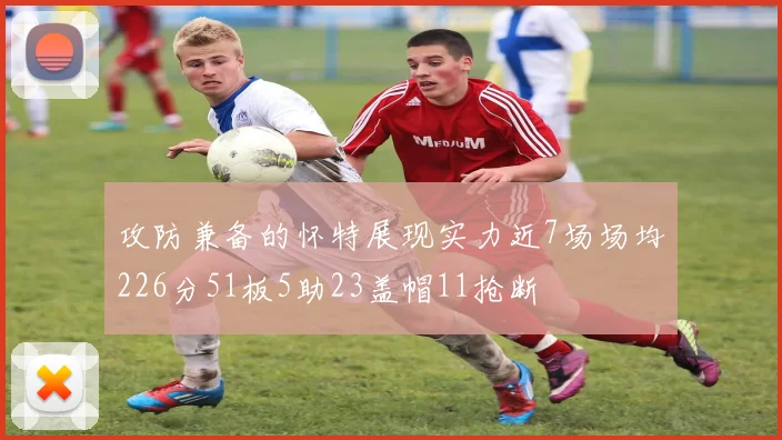 攻防兼备的怀特展现实力近7场场均226分51板5助23盖帽11抢断