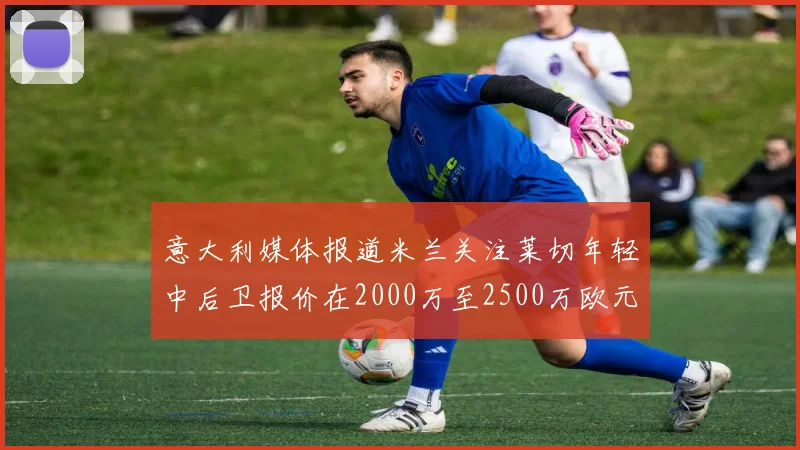 意大利媒体报道米兰关注莱切年轻中后卫报价在2000万至2500万欧元之间