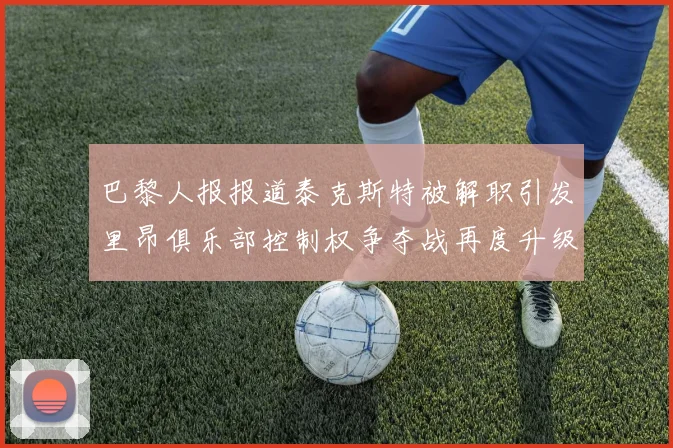 巴黎人报报道泰克斯特被解职引发里昂俱乐部控制权争夺战再度升级