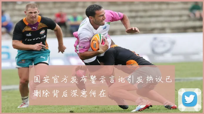 国安官方发布警示言论引发热议已删除背后深意何在