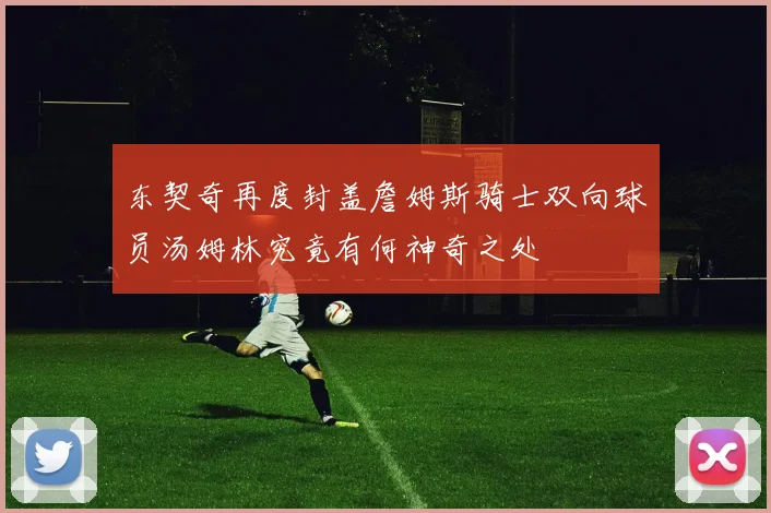 东契奇再度封盖詹姆斯骑士双向球员汤姆林究竟有何神奇之处
