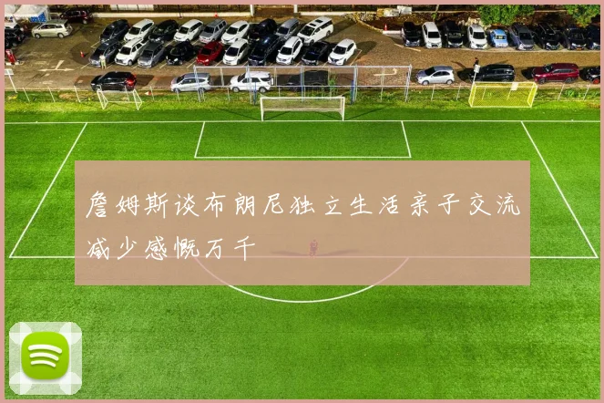 詹姆斯谈布朗尼独立生活亲子交流减少感慨万千