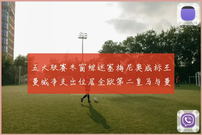 五大联赛冬窗综述塞梅尼奥成标王曼城净支出位居全欧第二皇马与曼联均未投入