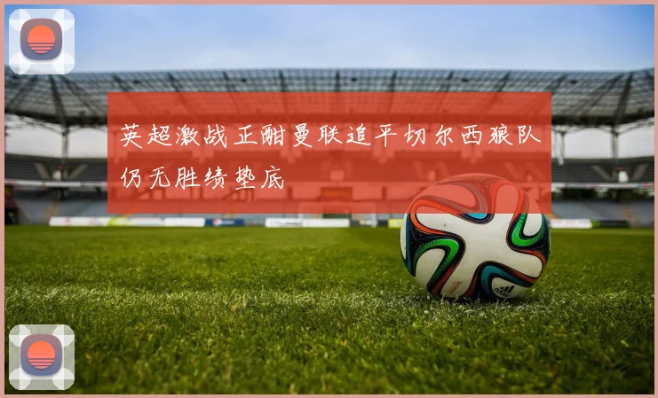 英超激战正酣曼联追平切尔西狼队仍无胜绩垫底
