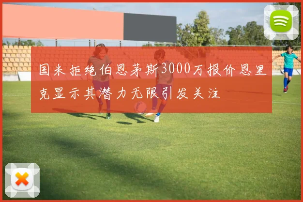 国米拒绝伯恩茅斯3000万报价恩里克显示其潜力无限引发关注
