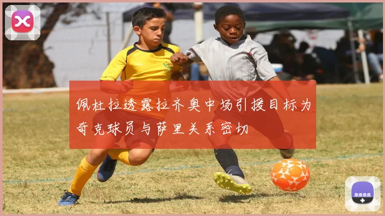 佩杜拉透露拉齐奥中场引援目标为奇克球员与萨里关系密切