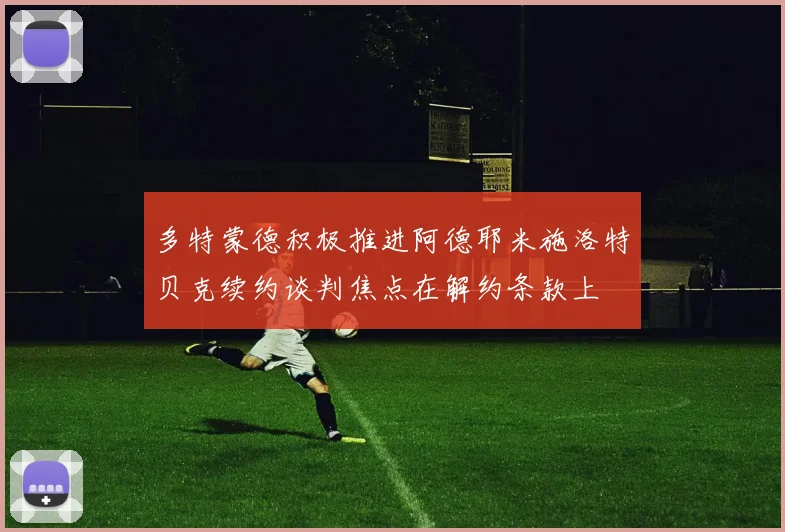 多特蒙德积极推进阿德耶米施洛特贝克续约谈判焦点在解约条款上