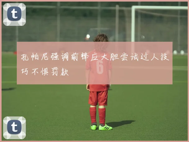 孔帕尼强调前锋应大胆尝试过人技巧不惧罚款