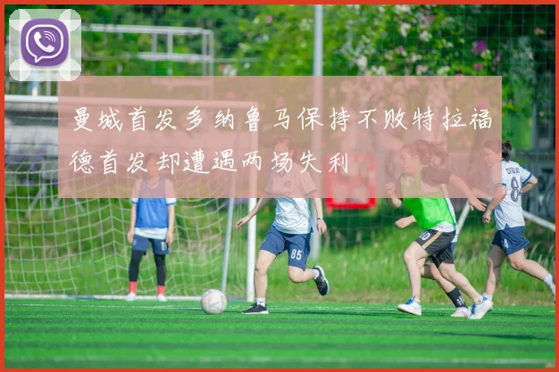 曼城首发多纳鲁马保持不败特拉福德首发却遭遇两场失利