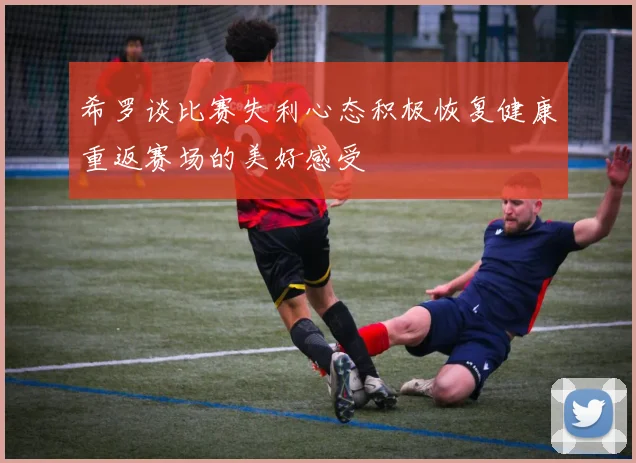希罗谈比赛失利心态积极恢复健康重返赛场的美好感受