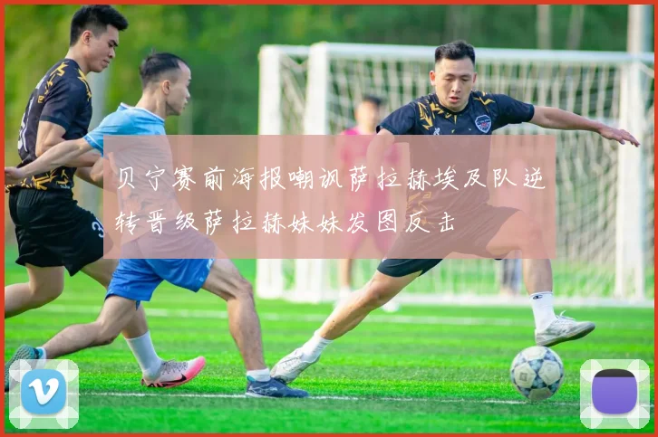 贝宁赛前海报嘲讽萨拉赫埃及队逆转晋级萨拉赫妹妹发图反击