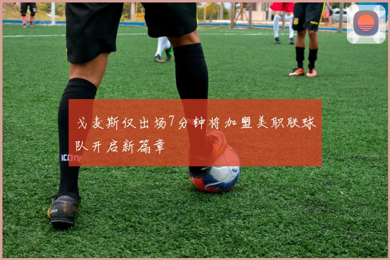 戈麦斯仅出场7分钟将加盟美职联球队开启新篇章