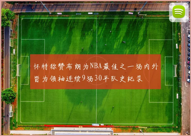 怀特称赞布朗为NBA最佳之一场内外皆为领袖连续9场30平队史纪录