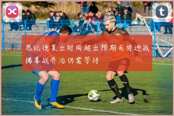 恩比德复出时间超出预期或将迎战揭幕战乔治仍需等待