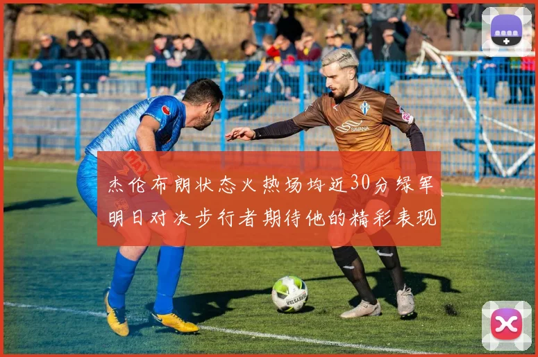 杰伦布朗状态火热场均近30分绿军明日对决步行者期待他的精彩表现