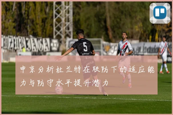 申京分析杜兰特在联防下的适应能力与防守水平提升潜力