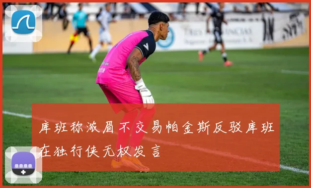 库班称浓眉不交易帕金斯反驳库班在独行侠无权发言