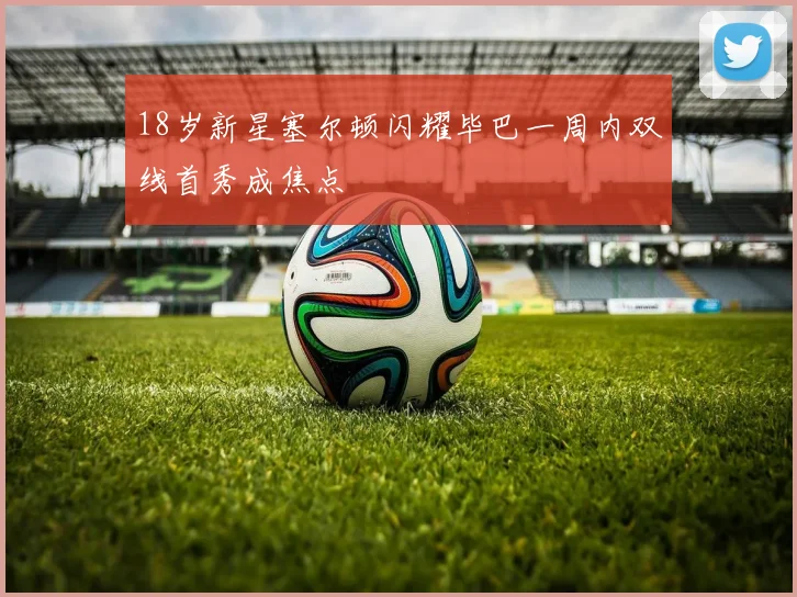 18岁新星塞尔顿闪耀毕巴一周内双线首秀成焦点
