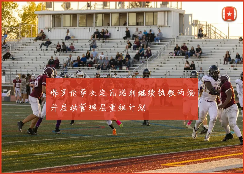佛罗伦萨决定瓦诺利继续执教两场并启动管理层重组计划