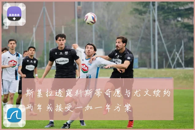 斯基拉透露科斯蒂奇愿与尤文续约两年或接受一加一年方案