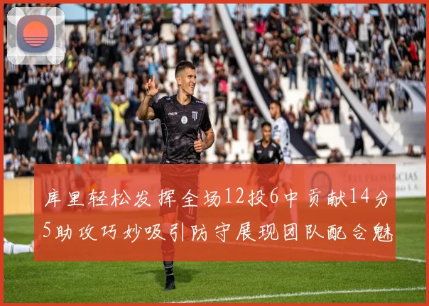 库里轻松发挥全场12投6中贡献14分5助攻巧妙吸引防守展现团队配合魅力