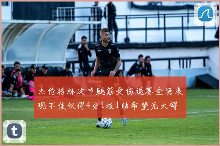 杰伦格林次节腿筋受伤退赛全场表现不佳仅得4分1板1助希望无大碍