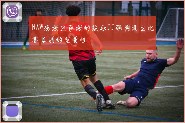 NAW感谢里萨谢的鼓励JJ强调设立比赛基调的重要性