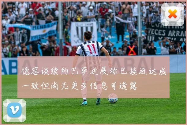 德容谈续约巴萨进展称已接近达成一致但尚无更多信息可透露