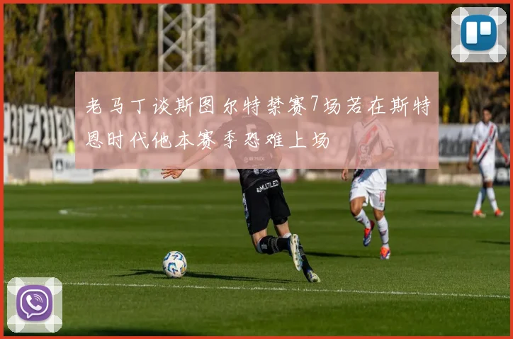 老马丁谈斯图尔特禁赛7场若在斯特恩时代他本赛季恐难上场