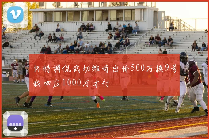 怀特调侃武切维奇出价500万换9号我回应1000万才行