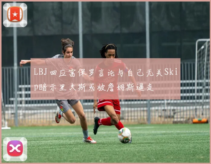 LBJ回应富保罗言论与自己无关Skip暗示里夫斯或被詹姆斯逼走