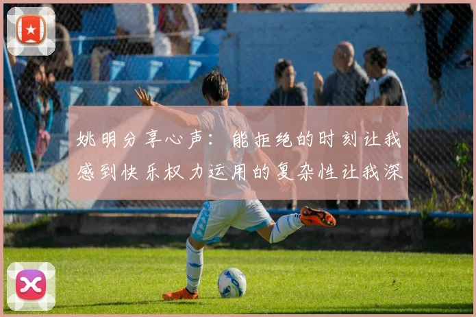 姚明分享心声：能拒绝的时刻让我感到快乐权力运用的复杂性让我深感不足