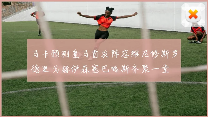 马卡预测皇马首发阵容维尼修斯罗德里戈赫伊森塞巴略斯齐聚一堂