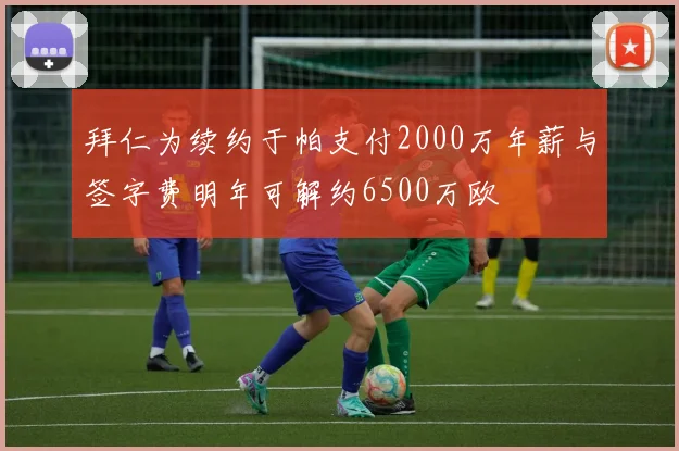 拜仁为续约于帕支付2000万年薪与签字费明年可解约6500万欧