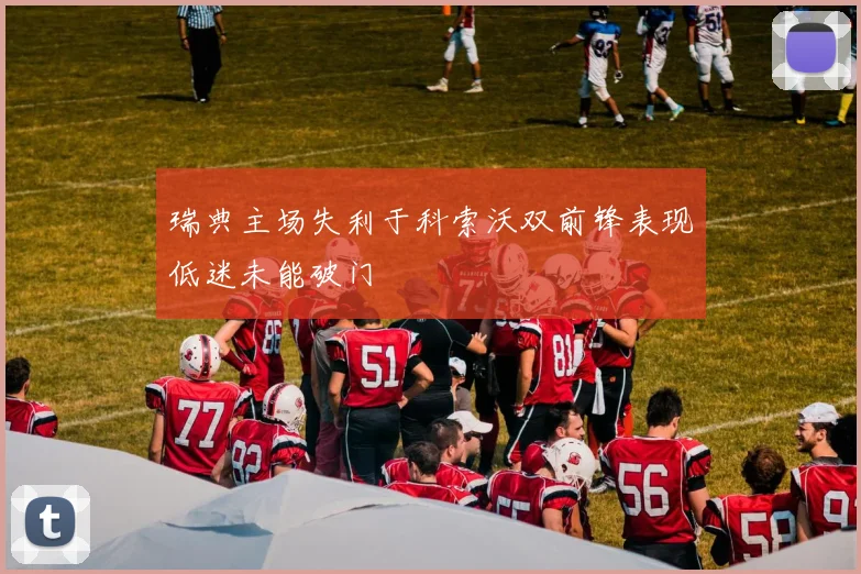 瑞典主场失利于科索沃双前锋表现低迷未能破门