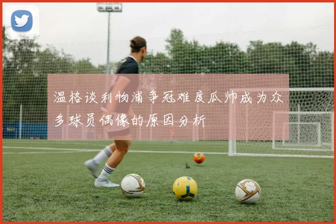 温格谈利物浦争冠难度瓜帅成为众多球员偶像的原因分析