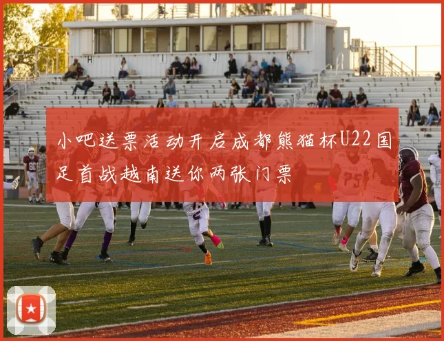 小吧送票活动开启成都熊猫杯U22国足首战越南送你两张门票