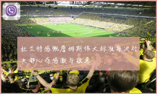 杜兰特感慨詹姆斯伟大标准每次对决都心存感激与敬意