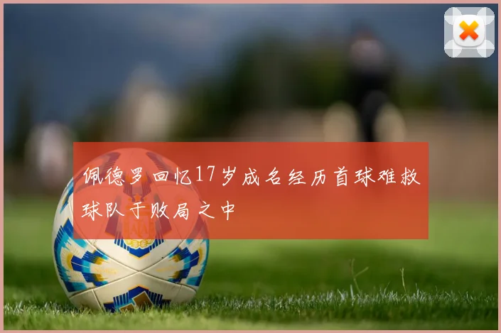 佩德罗回忆17岁成名经历首球难救球队于败局之中